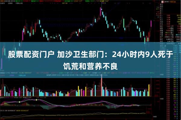 股票配资门户 加沙卫生部门：24小时内9人死于饥荒和营养不良
