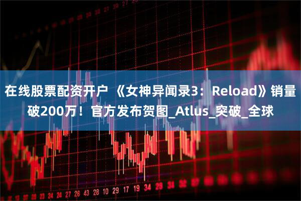 在线股票配资开户 《女神异闻录3：Reload》销量破200万！官方发布贺图_Atlus_突破_全球
