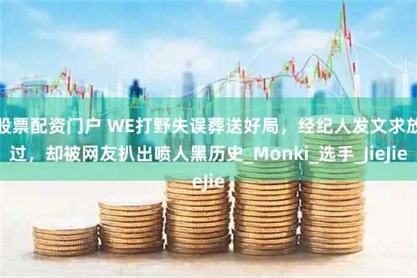 股票配资门户 WE打野失误葬送好局，经纪人发文求放过，却被网友扒出喷人黑历史_Monki_选手_JieJie