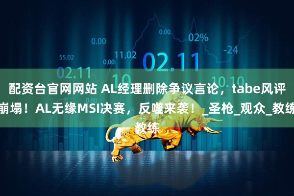 配资台官网网站 AL经理删除争议言论，tabe风评崩塌！AL无缘MSI决赛，反噬来袭！_圣枪_观众_教练