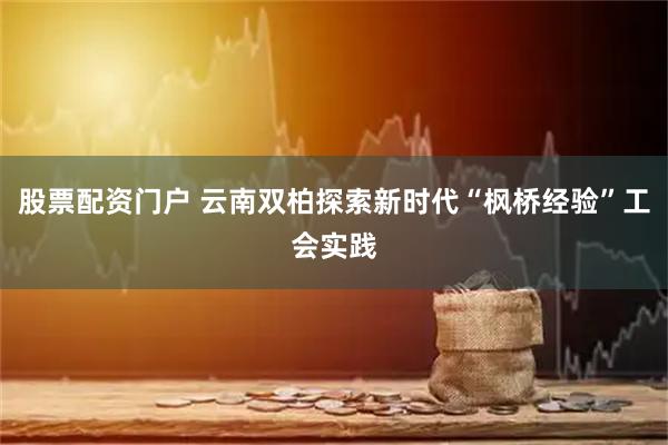 股票配资门户 云南双柏探索新时代“枫桥经验”工会实践