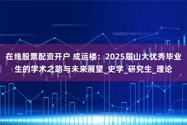 在线股票配资开户 成运楼：2025届山大优秀毕业生的学术之路与未来展望_史学_研究生_理论
