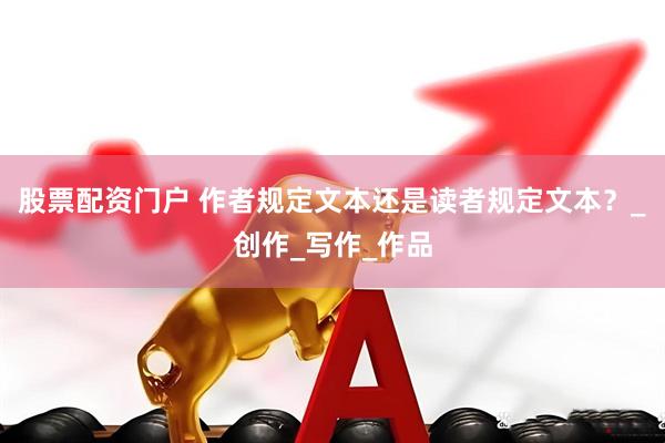 股票配资门户 作者规定文本还是读者规定文本？_创作_写作_作品