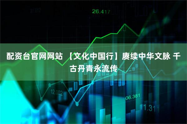 配资台官网网站 【文化中国行】赓续中华文脉 千古丹青永流传