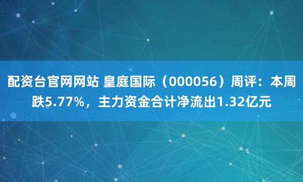配资台官网网站 皇庭国际（000056）周评：本周跌5.77%，主力资金合计净流出1.32亿元