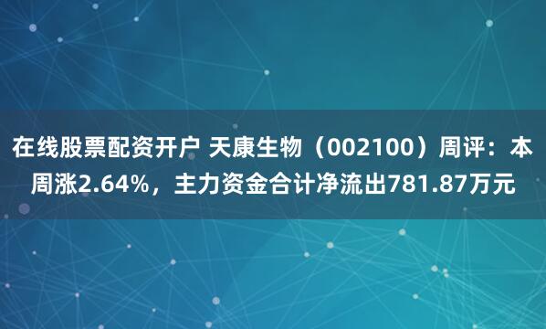 在线股票配资开户 天康生物（002100）周评：本周涨2.64%，主力资金合计净流出781.87万元
