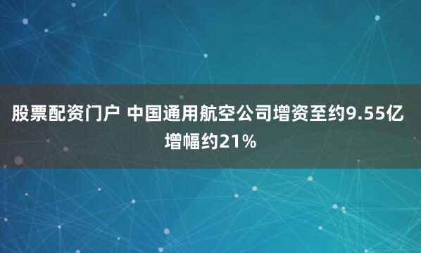 股票配资门户 中国通用航空公司增资至约9.55亿 增幅约21%