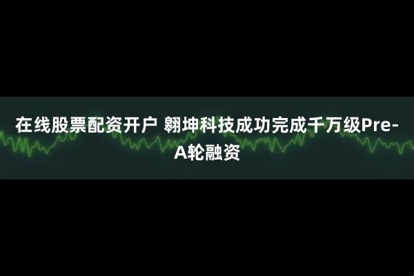 在线股票配资开户 翱坤科技成功完成千万级Pre-A轮融资