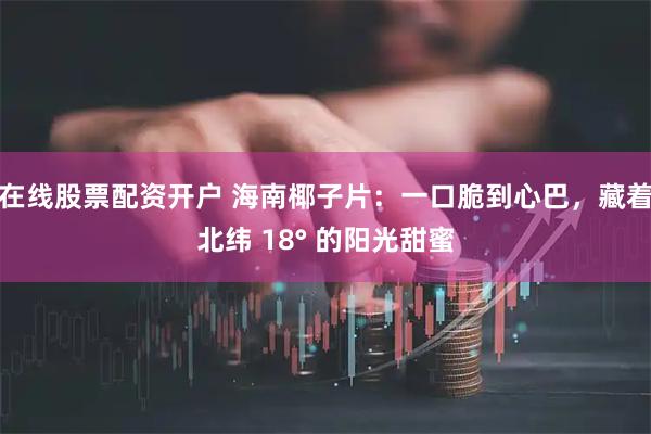 在线股票配资开户 海南椰子片：一口脆到心巴，藏着北纬 18° 的阳光甜蜜