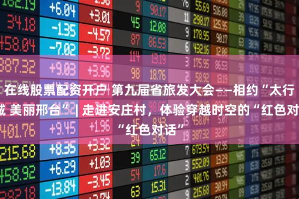 在线股票配资开户 第九届省旅发大会——相约“太行泉城 美丽邢台” | 走进安庄村，体验穿越时空的“红色对话”