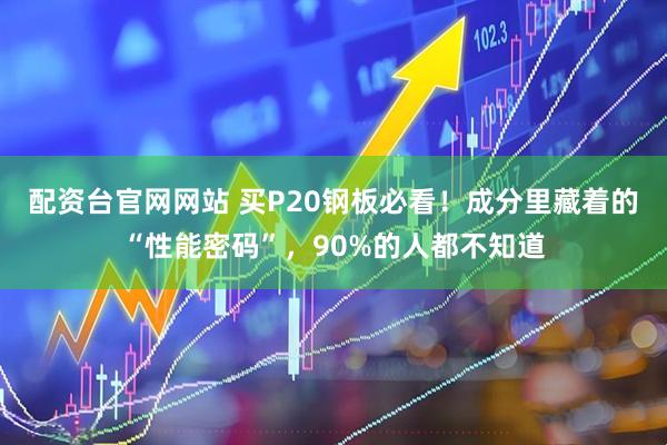 配资台官网网站 买P20钢板必看！成分里藏着的“性能密码”，90%的人都不知道