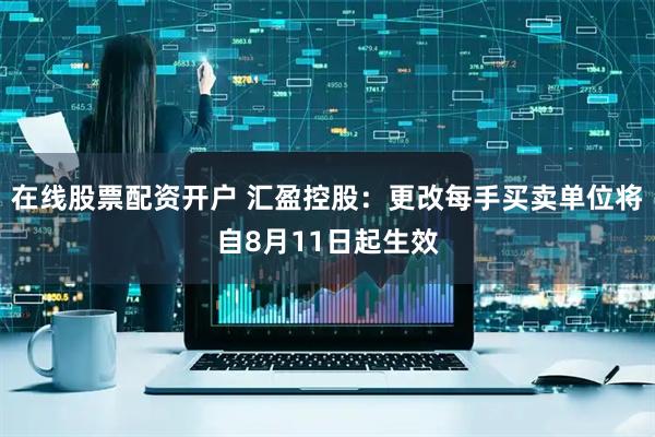 在线股票配资开户 汇盈控股：更改每手买卖单位将自8月11日起生效