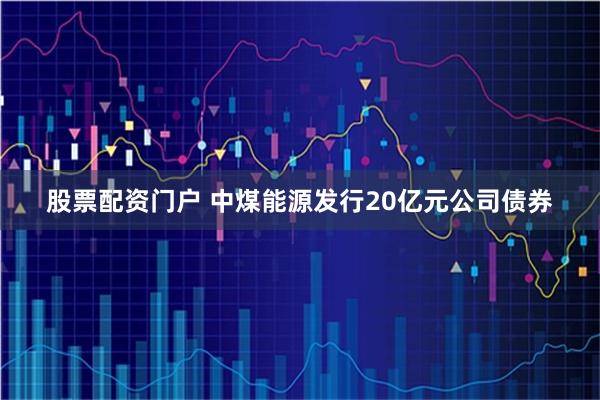 股票配资门户 中煤能源发行20亿元公司债券