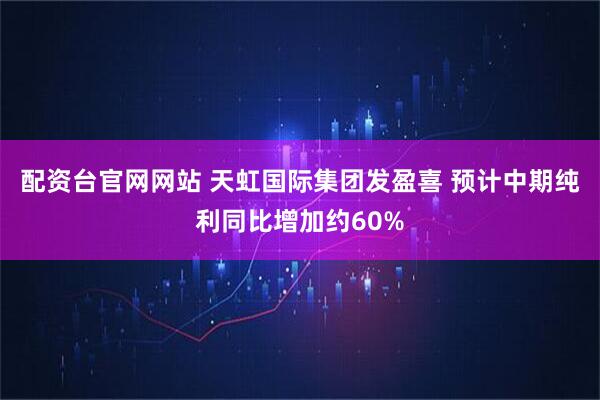 配资台官网网站 天虹国际集团发盈喜 预计中期纯利同比增加约60%