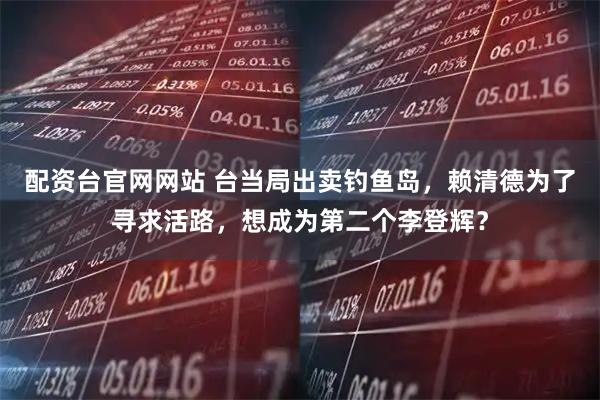 配资台官网网站 台当局出卖钓鱼岛，赖清德为了寻求活路，想成为第二个李登辉？