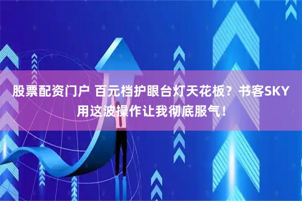 股票配资门户 百元档护眼台灯天花板？书客SKY用这波操作让我彻底服气！