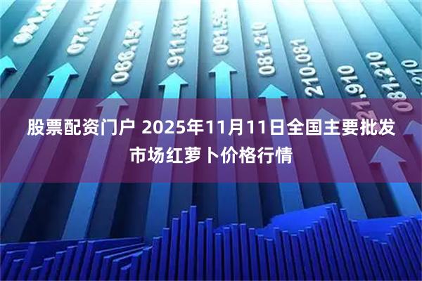 股票配资门户 2025年11月11日全国主要批发市场红萝卜价格行情