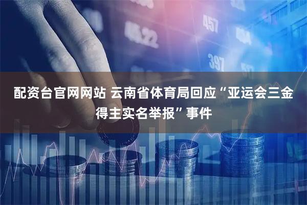 配资台官网网站 云南省体育局回应“亚运会三金得主实名举报”事件