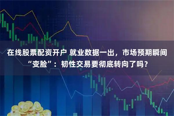 在线股票配资开户 就业数据一出，市场预期瞬间“变脸”：韧性交易要彻底转向了吗？