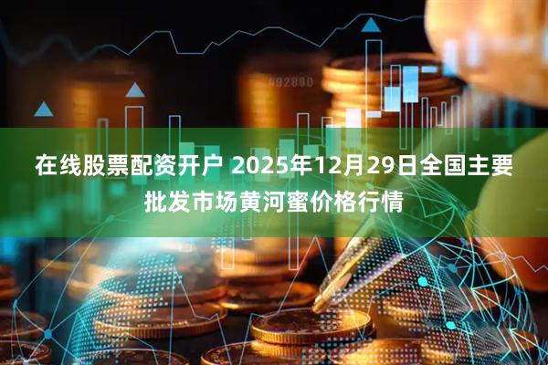 在线股票配资开户 2025年12月29日全国主要批发市场黄河蜜价格行情