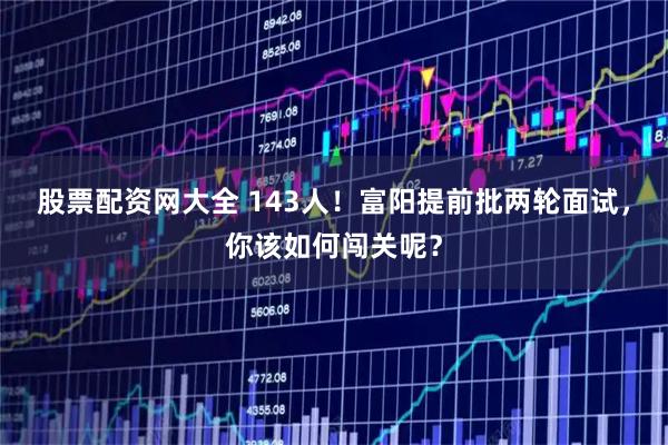 股票配资网大全 143人！富阳提前批两轮面试，你该如何闯关呢？