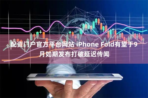 配资门户官方平台网站 iPhone Fold有望于9月如期发布打破延迟传闻