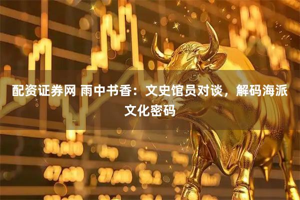 配资证券网 雨中书香：文史馆员对谈，解码海派文化密码