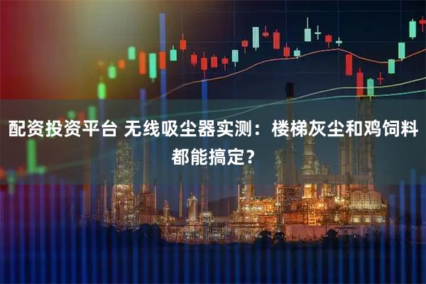 配资投资平台 无线吸尘器实测：楼梯灰尘和鸡饲料都能搞定？