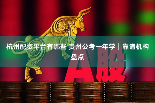 杭州配资平台有哪些 贵州公考一年学｜靠谱机构盘点